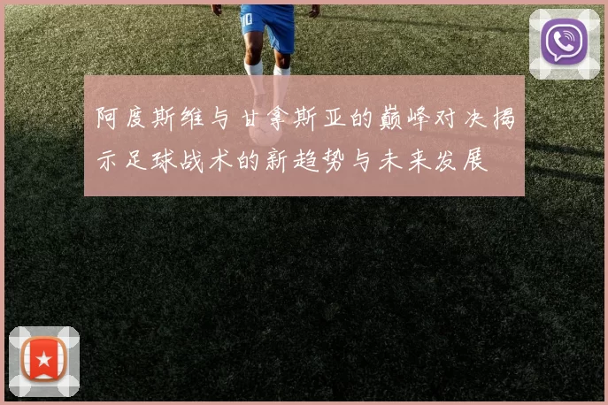 阿度斯维与甘拿斯亚的巅峰对决揭示足球战术的新趋势与未来发展