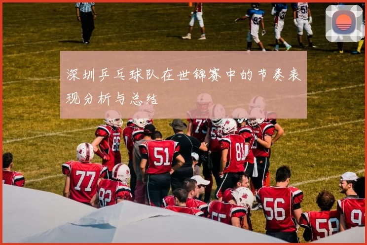 深圳乒乓球队在世锦赛中的节奏表现分析与总结