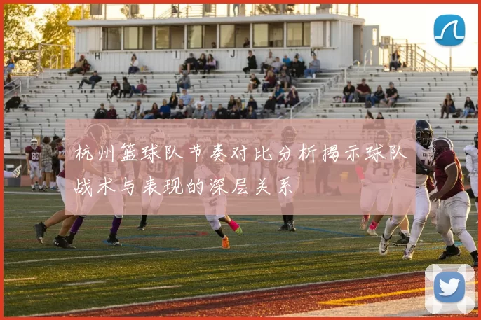 杭州篮球队节奏对比分析揭示球队战术与表现的深层关系
