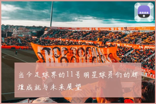 当今足球界的11号明星球员们的辉煌成就与未来展望