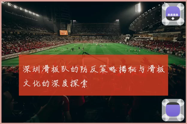 深圳滑板队的防反策略揭秘与滑板文化的深度探索