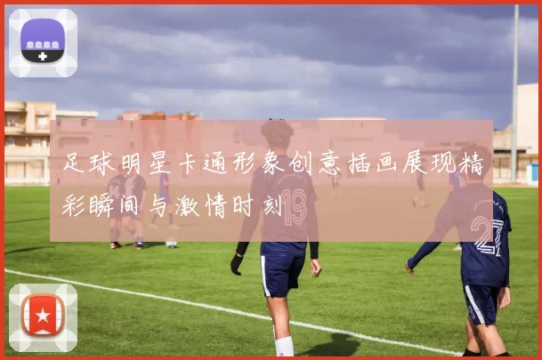 足球明星卡通形象创意插画展现精彩瞬间与激情时刻