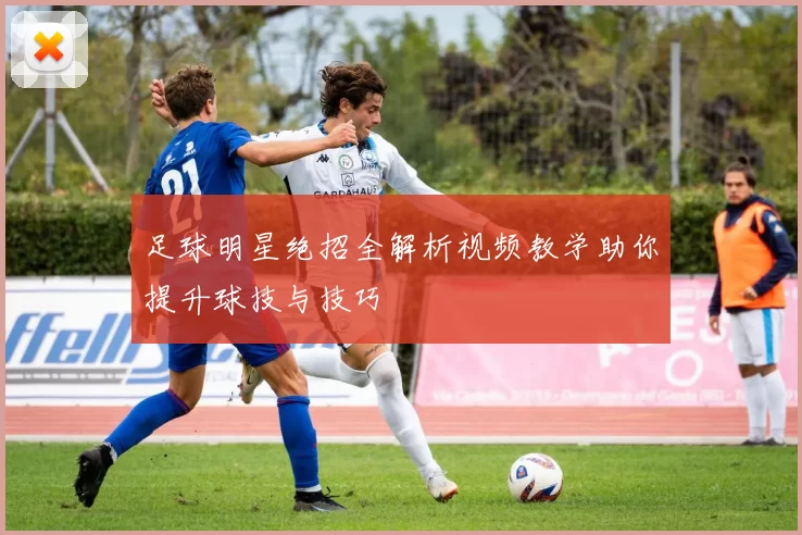 足球明星绝招全解析视频教学助你提升球技与技巧