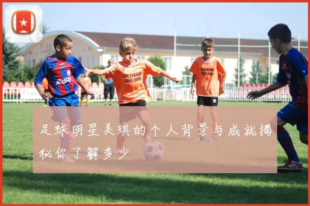 足球明星美琪的个人背景与成就揭秘你了解多少