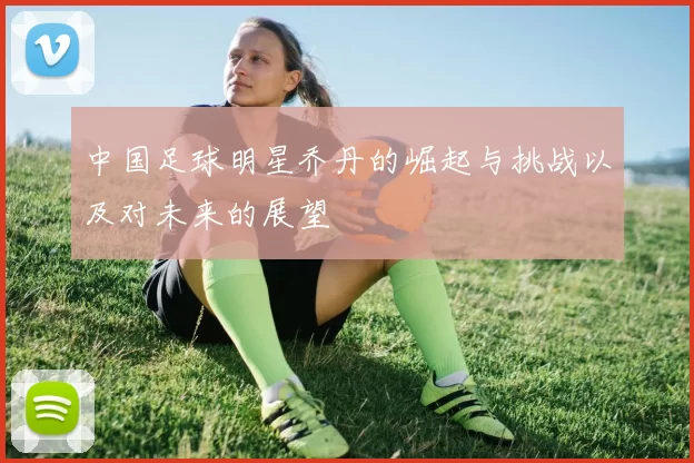 中国足球明星乔丹的崛起与挑战以及对未来的展望
