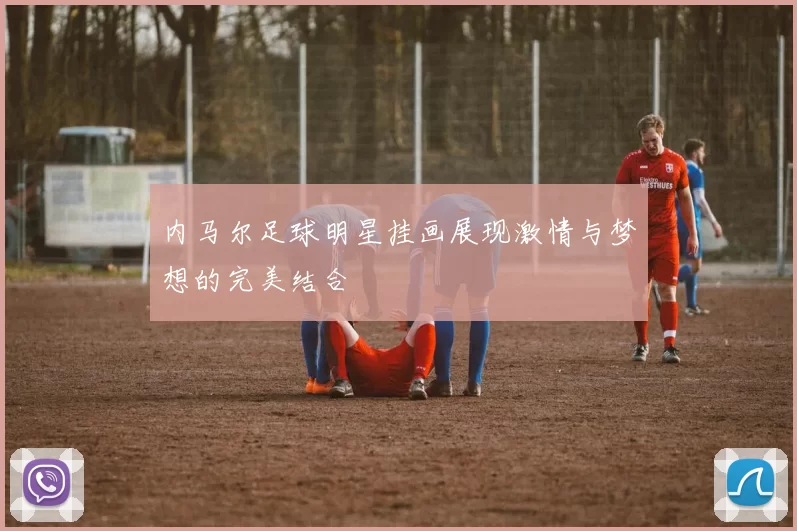 内马尔足球明星挂画展现激情与梦想的完美结合