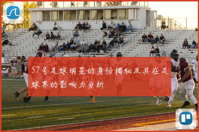 57号足球明星的身份揭秘及其在足球界的影响力分析