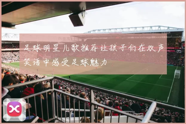 足球明星儿歌推荐让孩子们在欢声笑语中感受足球魅力