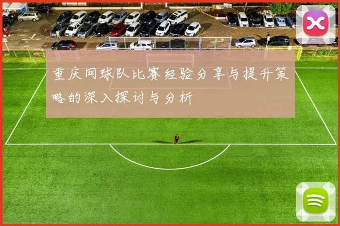 重庆网球队比赛经验分享与提升策略的深入探讨与分析