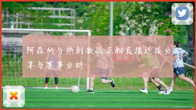 阿森纳与热刺激战正酣直播连接分享与赛事分析