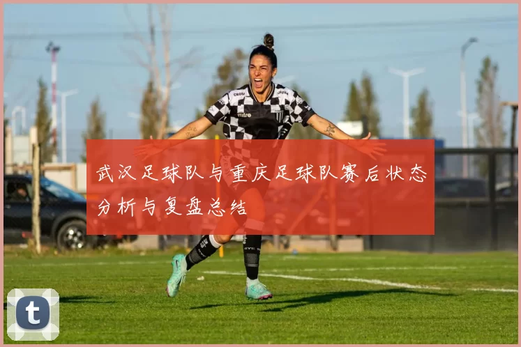 武汉足球队与重庆足球队赛后状态分析与复盘总结