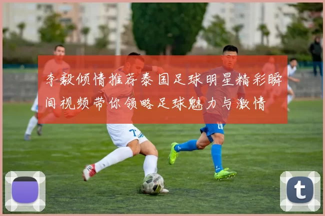 李毅倾情推荐泰国足球明星精彩瞬间视频带你领略足球魅力与激情