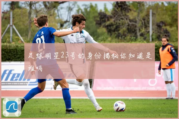 足球明星23号的身份揭秘你知道是谁吗