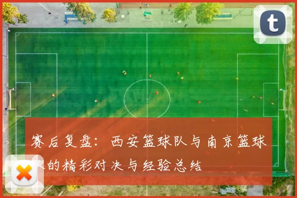 赛后复盘：西安篮球队与南京篮球队的精彩对决与经验总结