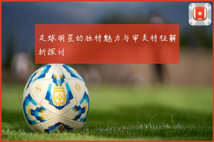 足球明星的独特魅力与审美特征解析探讨