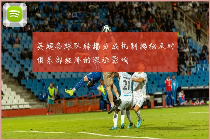 英超各球队转播分成机制揭秘及对俱乐部经济的深远影响